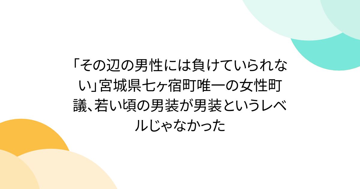 「그 근처의 남성에게는 지고 있을 수 없다」미야기현 나나가주쿠쵸 유일한 여성초의, 어릴 적의 남장이 남장이라고 하는 레벨이 아니었다