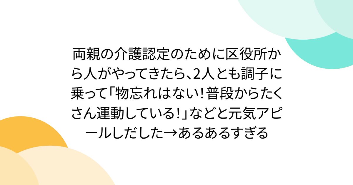 両親の介護認定のために区役所から人がやってきたら、2人とも調子に乗って「物忘れはない！普段からたくさん運動している！」などと元気アピールしだした→あるあるすぎる