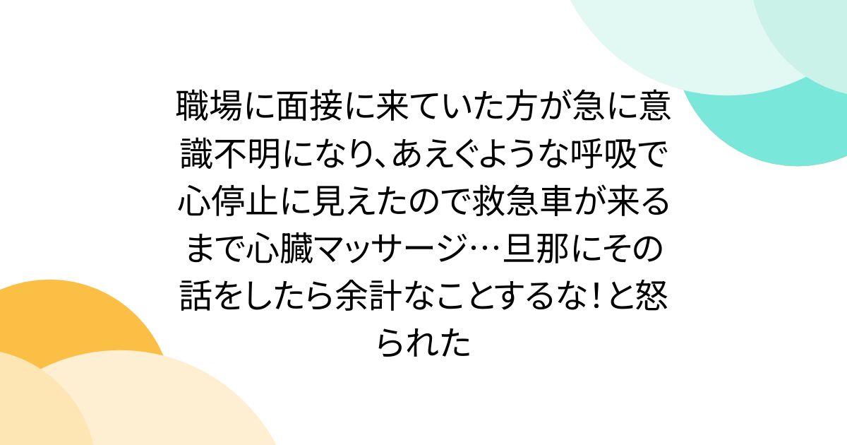 직장에 면접에 와 있던 쪽이 갑자기 의식 불명이 되어, 굳이 같은 호흡으로 심정지에 보였으므로 구급차가 올 때까지 심장 마사지… 남편에게 그 이야기를 하면 불필요한 일 하지마! 그리고 화난